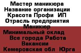 Мастер маникюра › Название организации ­ Красота-Профи, ИП › Отрасль предприятия ­ Маникюр › Минимальный оклад ­ 1 - Все города Работа » Вакансии   . Кемеровская обл.,Юрга г.